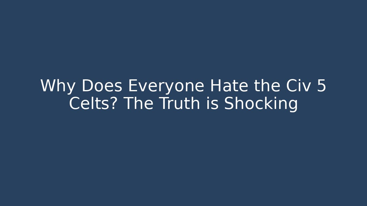 Why Does Everyone Hate the Civ 5 Celts? The Truth is Shocking