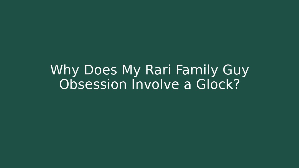 Why Does My Rari Family Guy Obsession Involve a Glock?