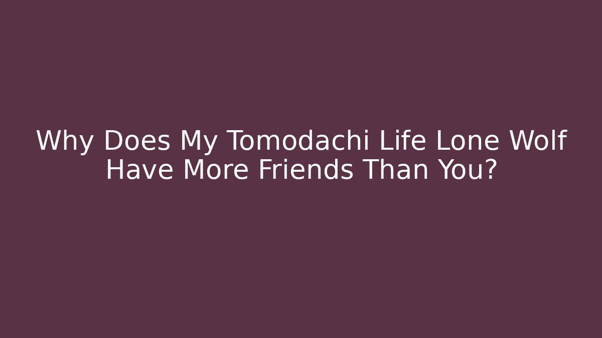 Why Does My Tomodachi Life Lone Wolf Have More Friends Than You?
