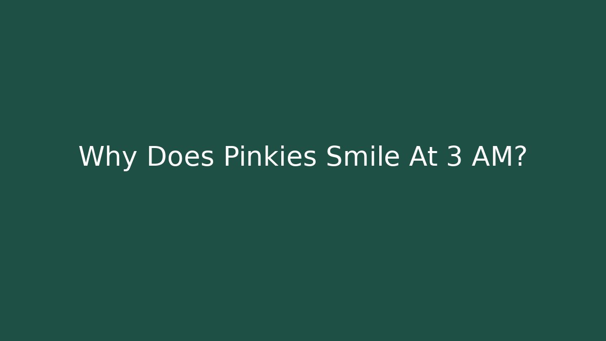 Why Does Pinkies Smile At 3 AM?