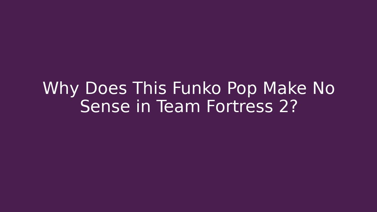 Why Does This Funko Pop Make No Sense in Team Fortress 2?