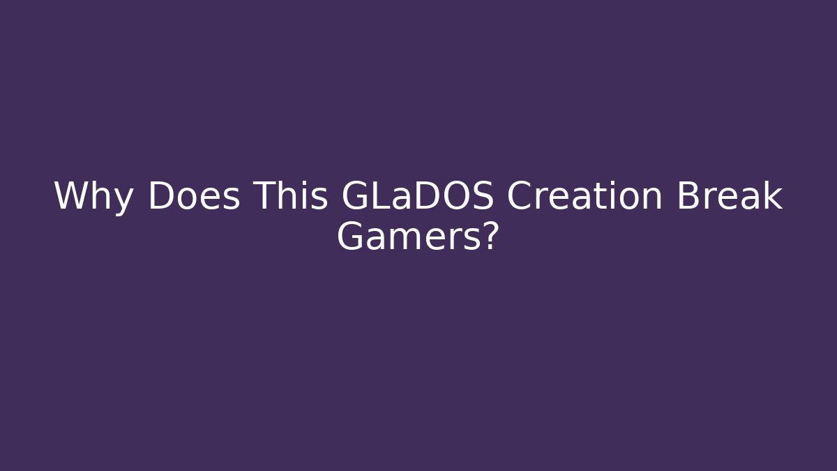 Why Does This GLaDOS Creation Break Gamers?