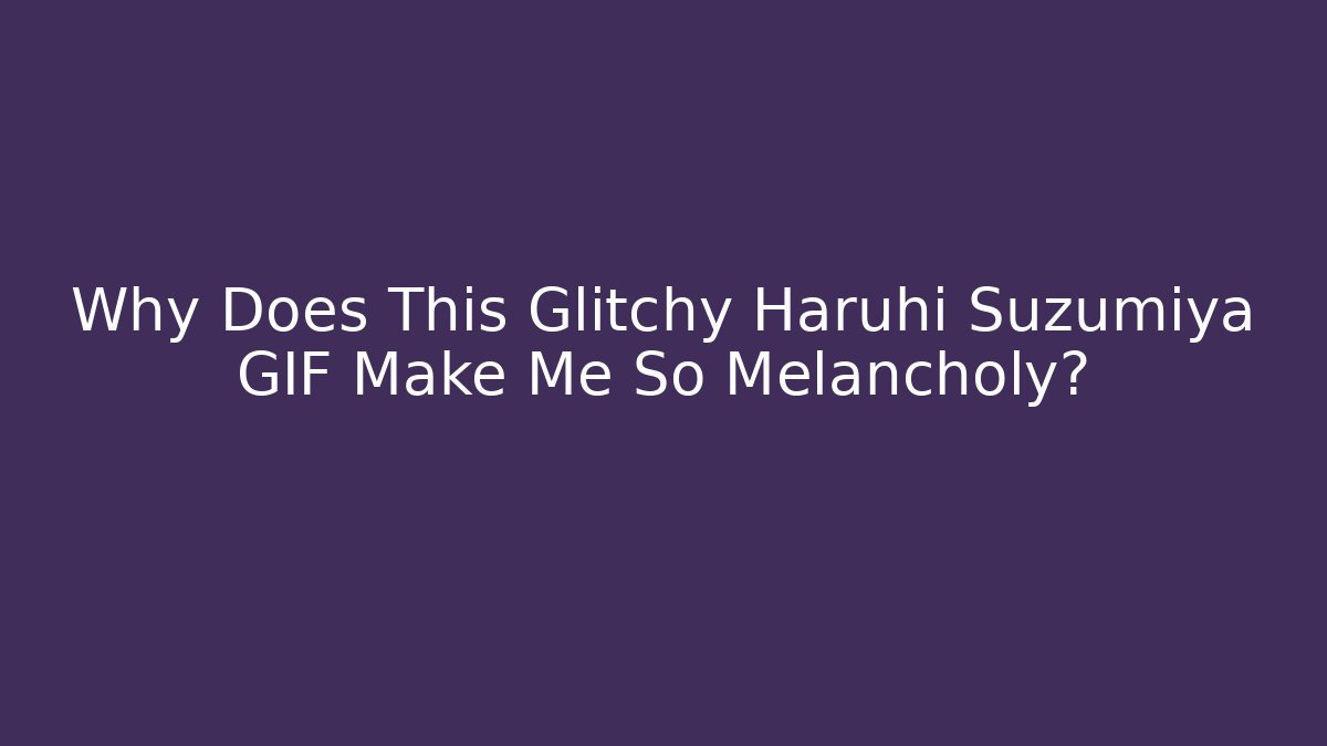 Why Does This Glitchy Haruhi Suzumiya GIF Make Me So Melancholy?