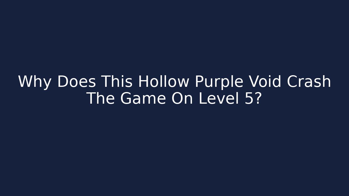 Why Does This Hollow Purple Void Crash The Game On Level 5?