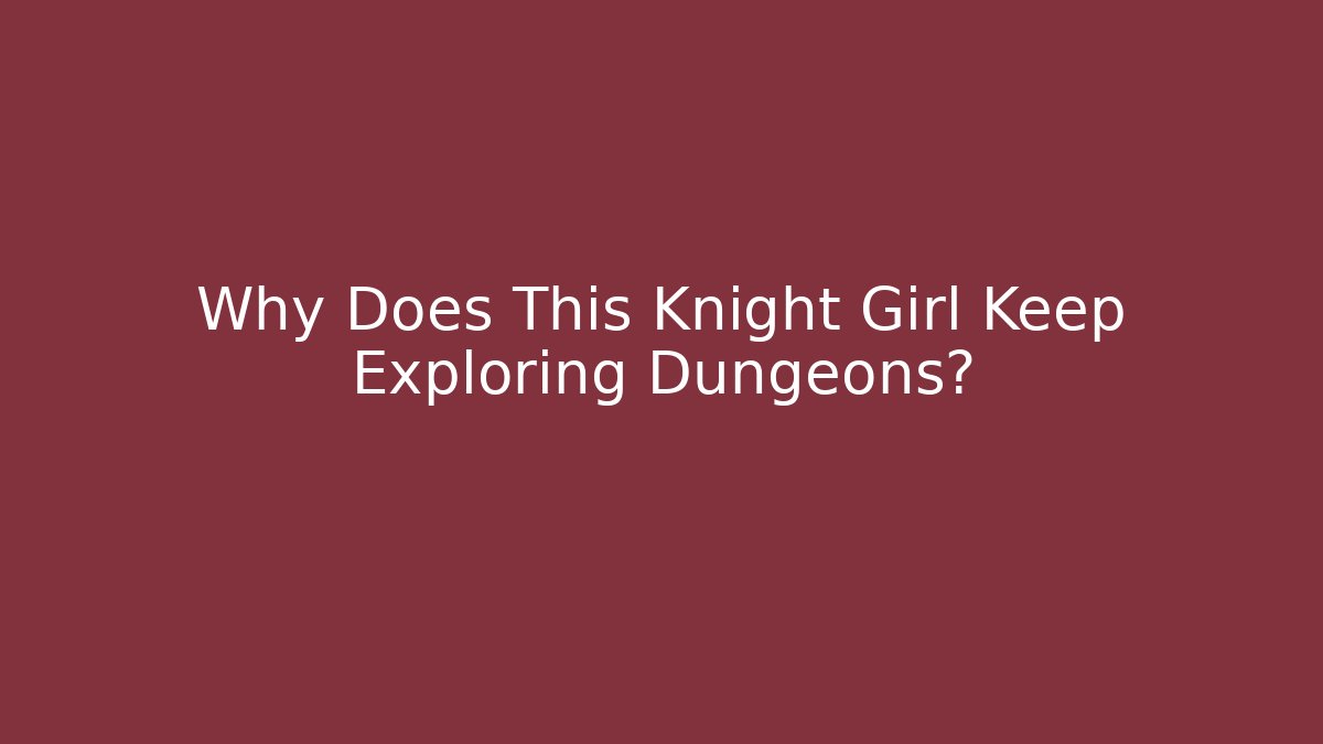 Why Does This Knight Girl Keep Exploring Dungeons?
