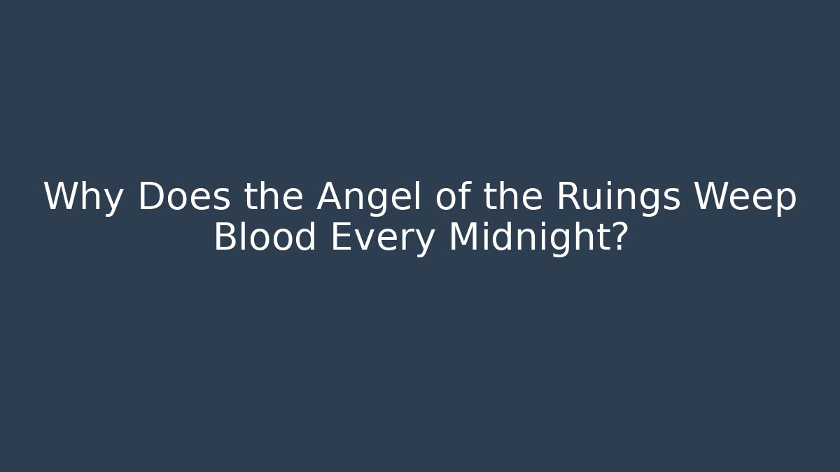 Why Does the Angel of the Ruings Weep Blood Every Midnight?