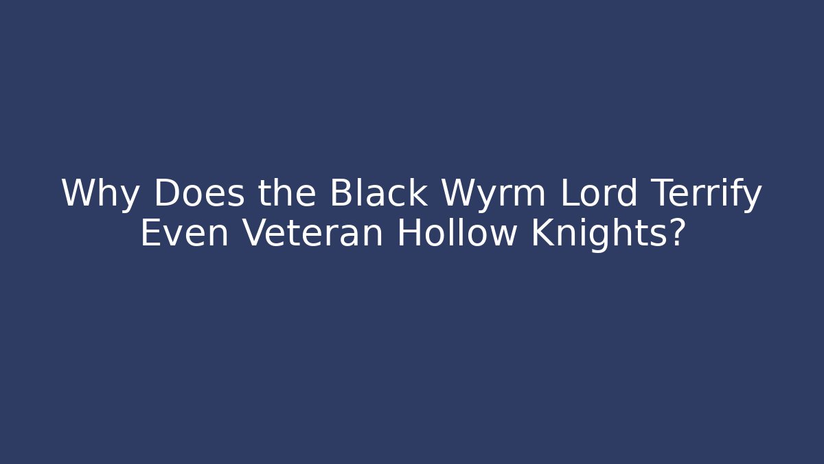 Why Does the Black Wyrm Lord Terrify Even Veteran Hollow Knights? - NADclinic