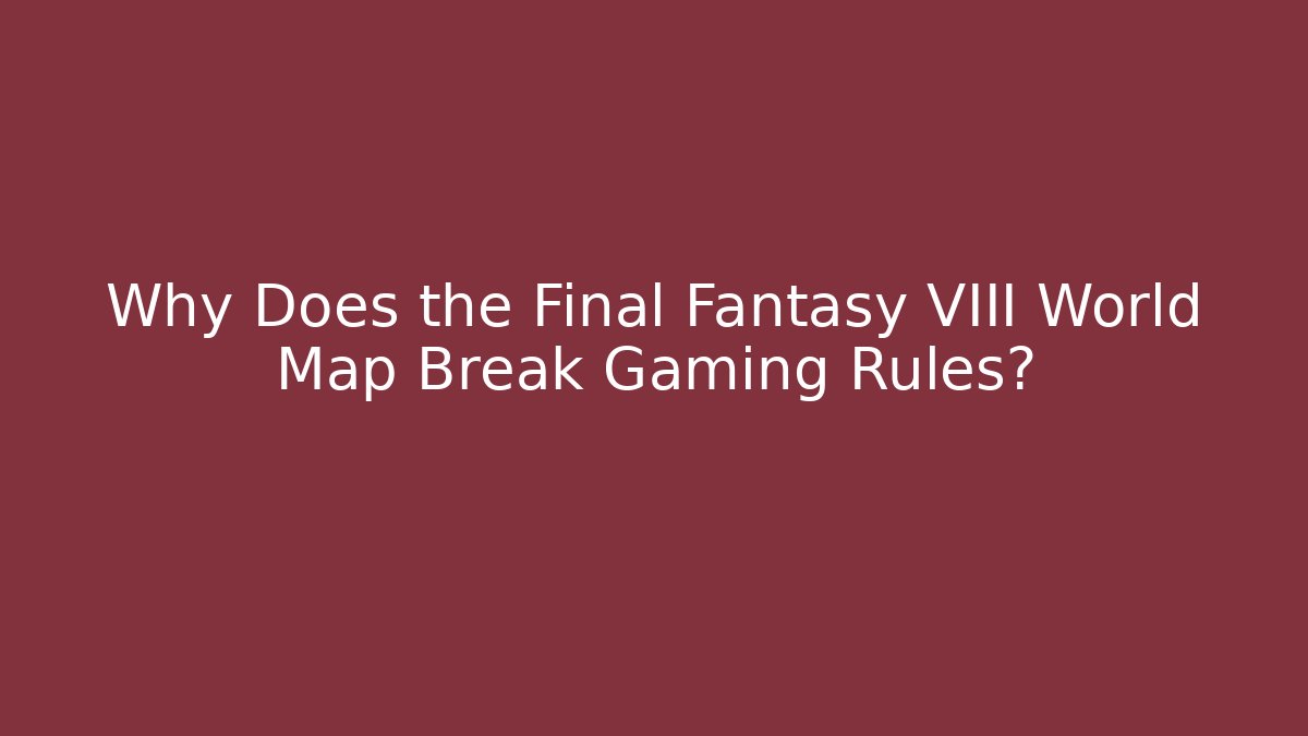Why Does the Final Fantasy VIII World Map Break Gaming Rules?