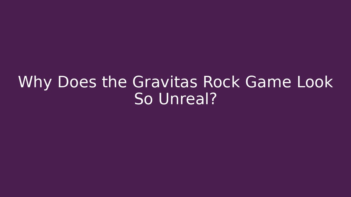 Why Does the Gravitas Rock Game Look So Unreal?