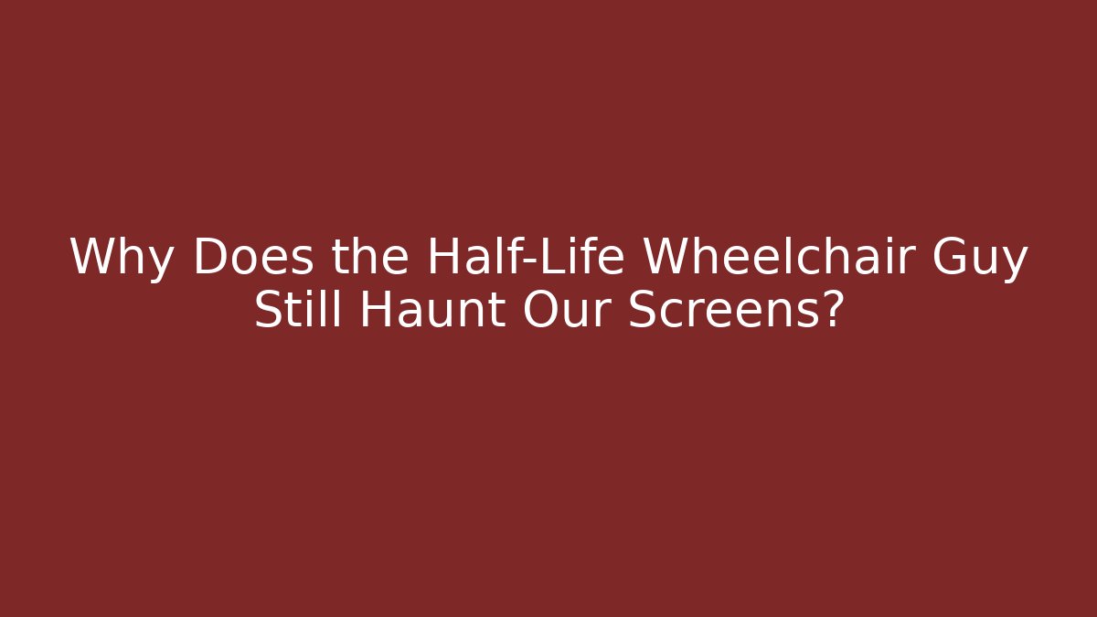Why Does the Half-Life Wheelchair Guy Still Haunt Our Screens?