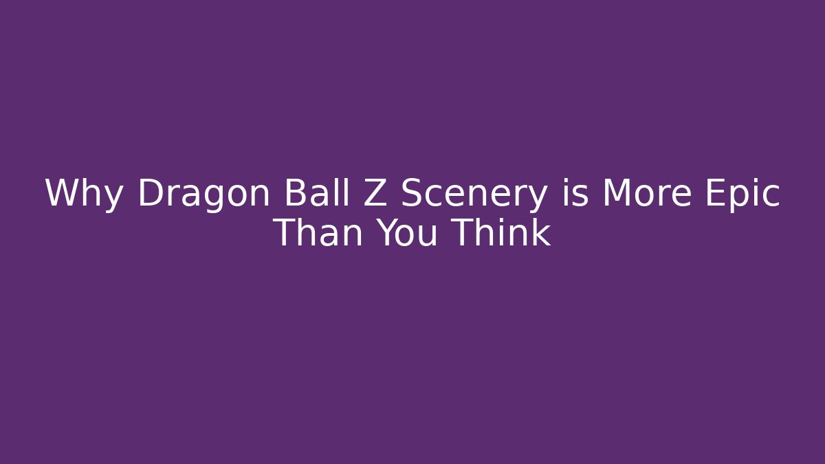 Why Dragon Ball Z Scenery is More Epic Than You Think