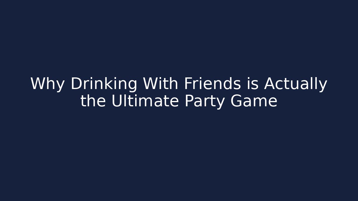 Why Drinking With Friends is Actually the Ultimate Party Game