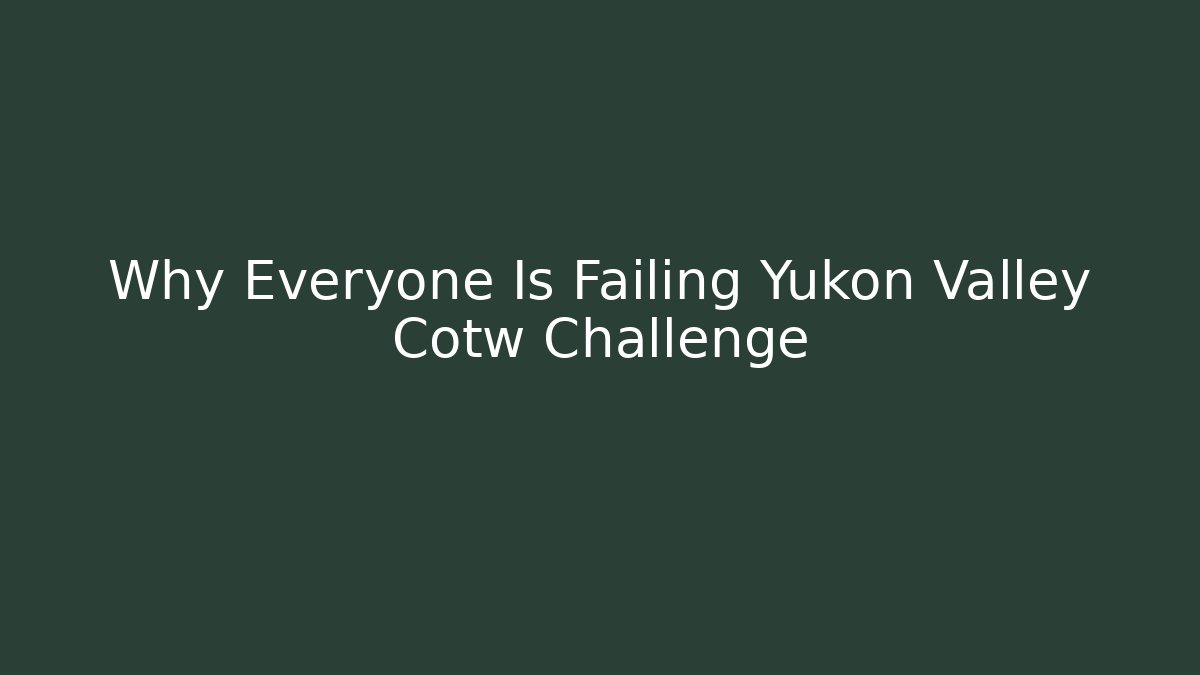 Why Everyone Is Failing Yukon Valley Cotw Challenge