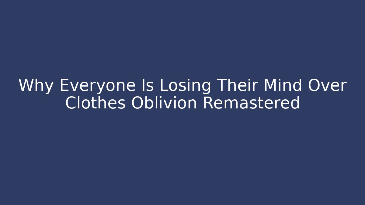 Why Everyone Is Losing Their Mind Over Clothes Oblivion Remastered - NADclinic