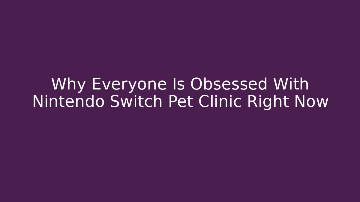 Why Everyone Is Obsessed With Nintendo Switch Pet Clinic Right Now