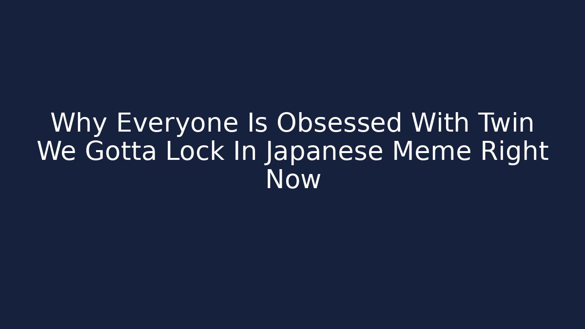 Why Everyone Is Obsessed With Twin We Gotta Lock In Japanese Meme Right Now