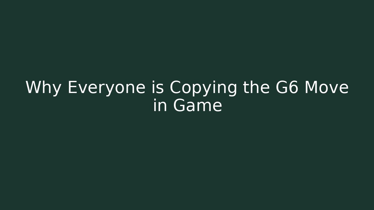 Why Everyone is Copying the G6 Move in Game