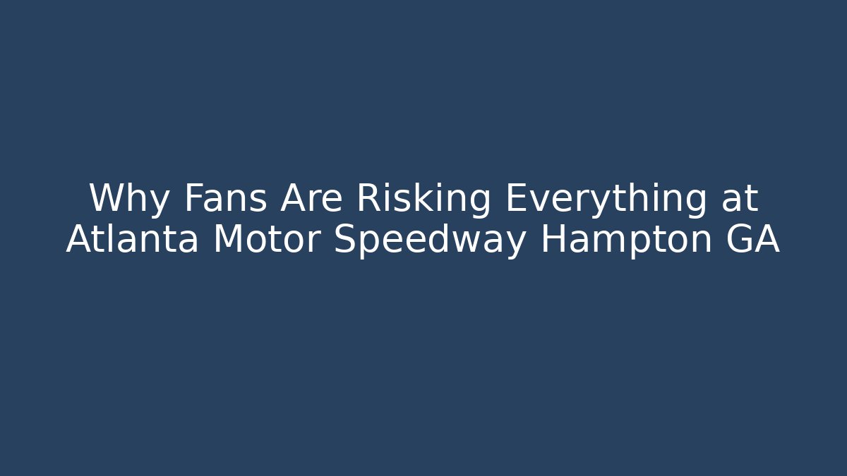 Why Fans Are Risking Everything at Atlanta Motor Speedway Hampton GA