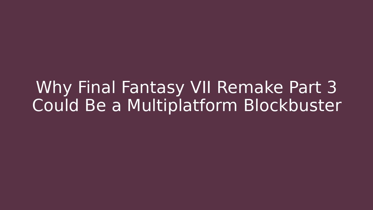 Why Final Fantasy VII Remake Part 3 Could Be a Multiplatform Blockbuster