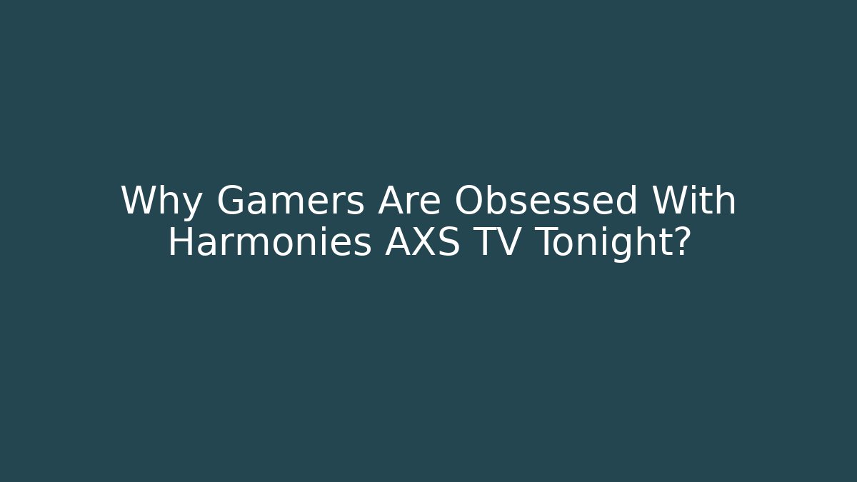 Why Gamers Are Obsessed With Harmonies AXS TV Tonight?