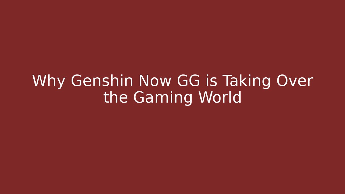 Why Genshin Now GG is Taking Over the Gaming World