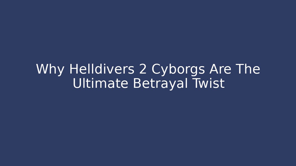 Why Helldivers 2 Cyborgs Are The Ultimate Betrayal Twist - NADclinic