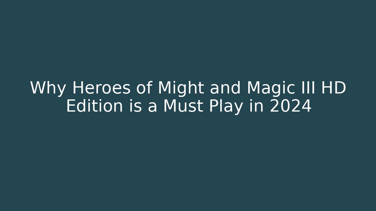 Why Heroes of Might and Magic III HD Edition is a Must Play in 2024