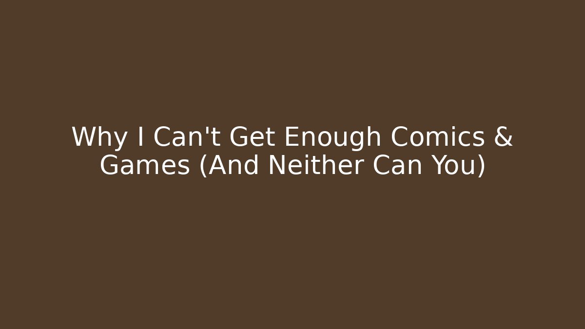 Why I Can't Get Enough Comics & Games (And Neither Can You)