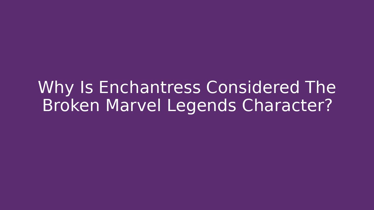 Why Is Enchantress Considered The Broken Marvel Legends Character? - NADclinic