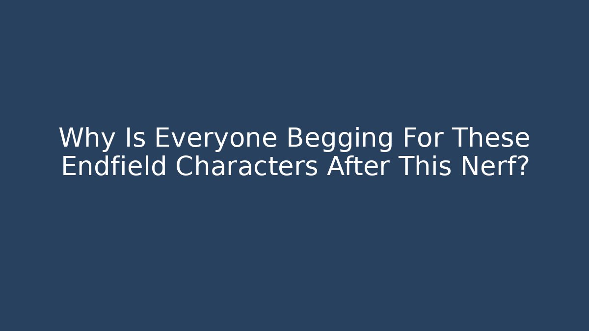 Why Is Everyone Begging For These Endfield Characters After This Nerf?
