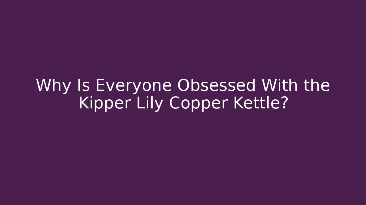 Why Is Everyone Obsessed With the Kipper Lily Copper Kettle?
