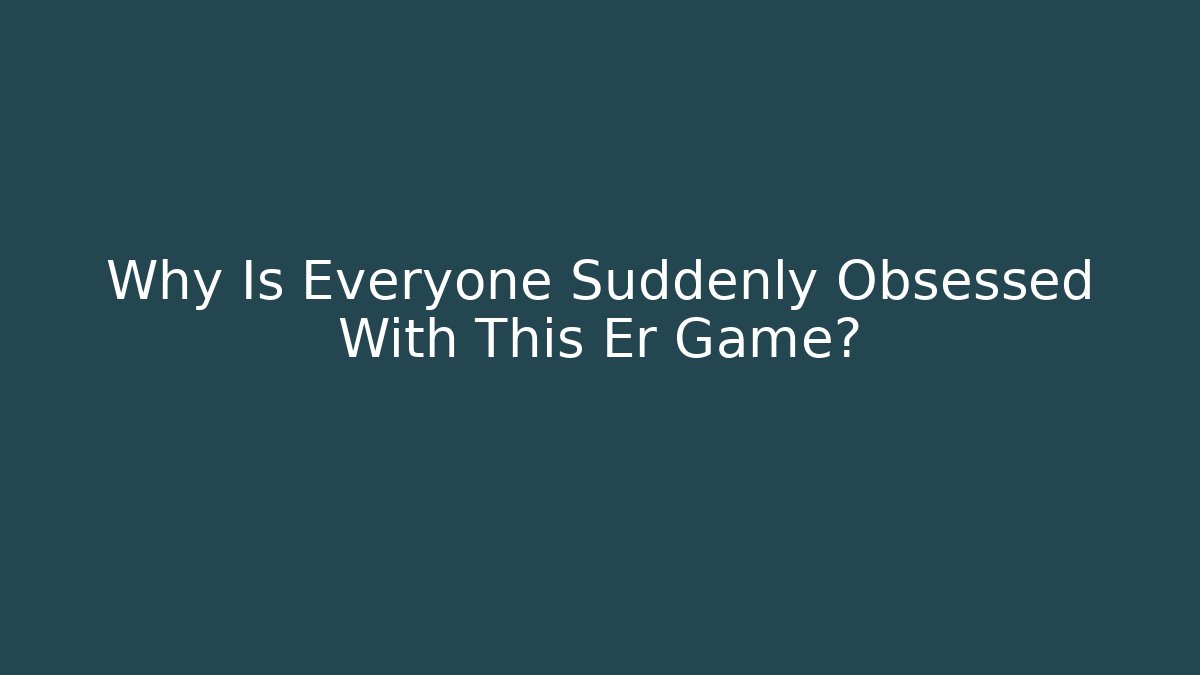 Why Is Everyone Suddenly Obsessed With This Er Game?