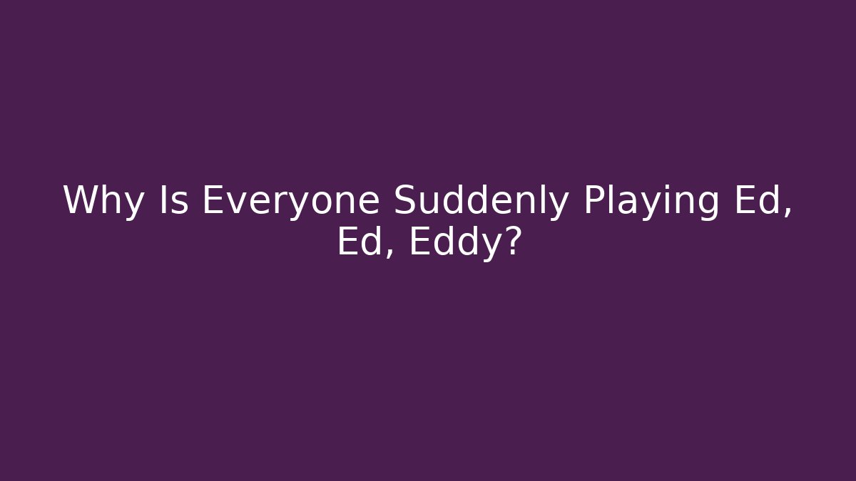 Why Is Everyone Suddenly Playing Ed, Ed, Eddy?