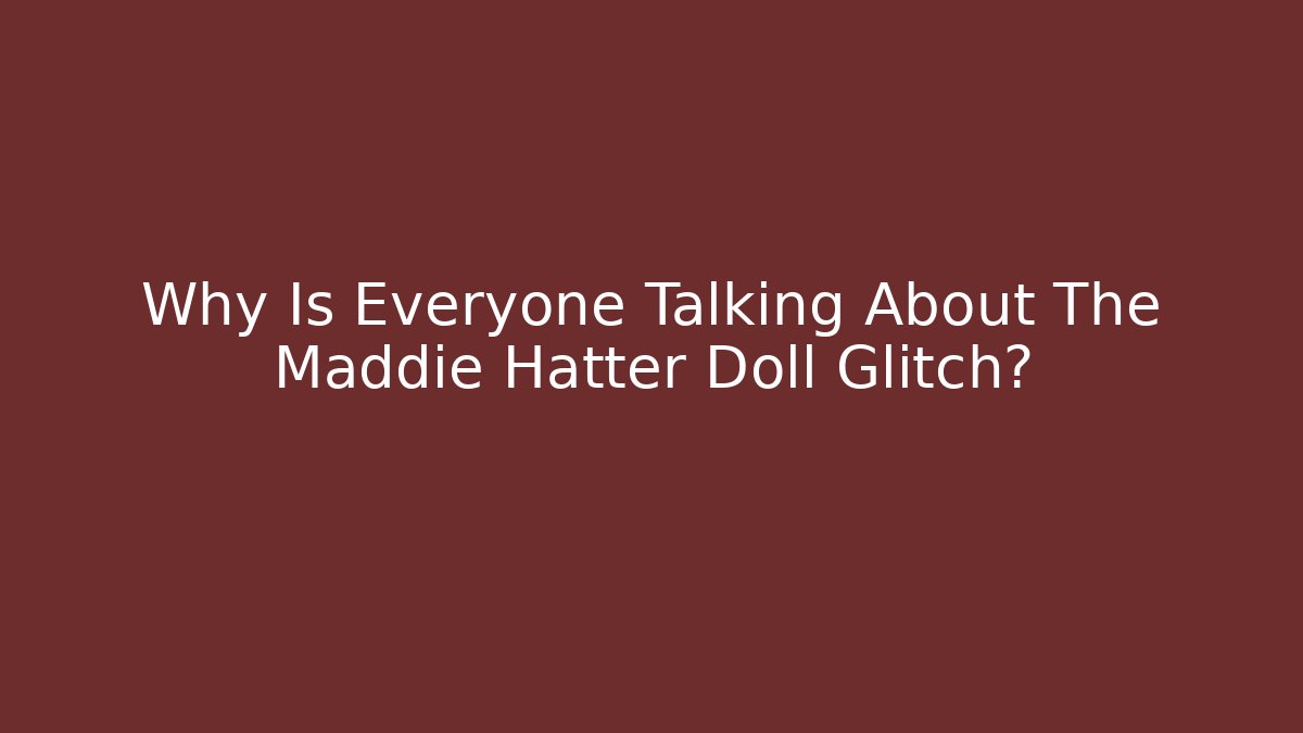 Why Is Everyone Talking About The Maddie Hatter Doll Glitch?
