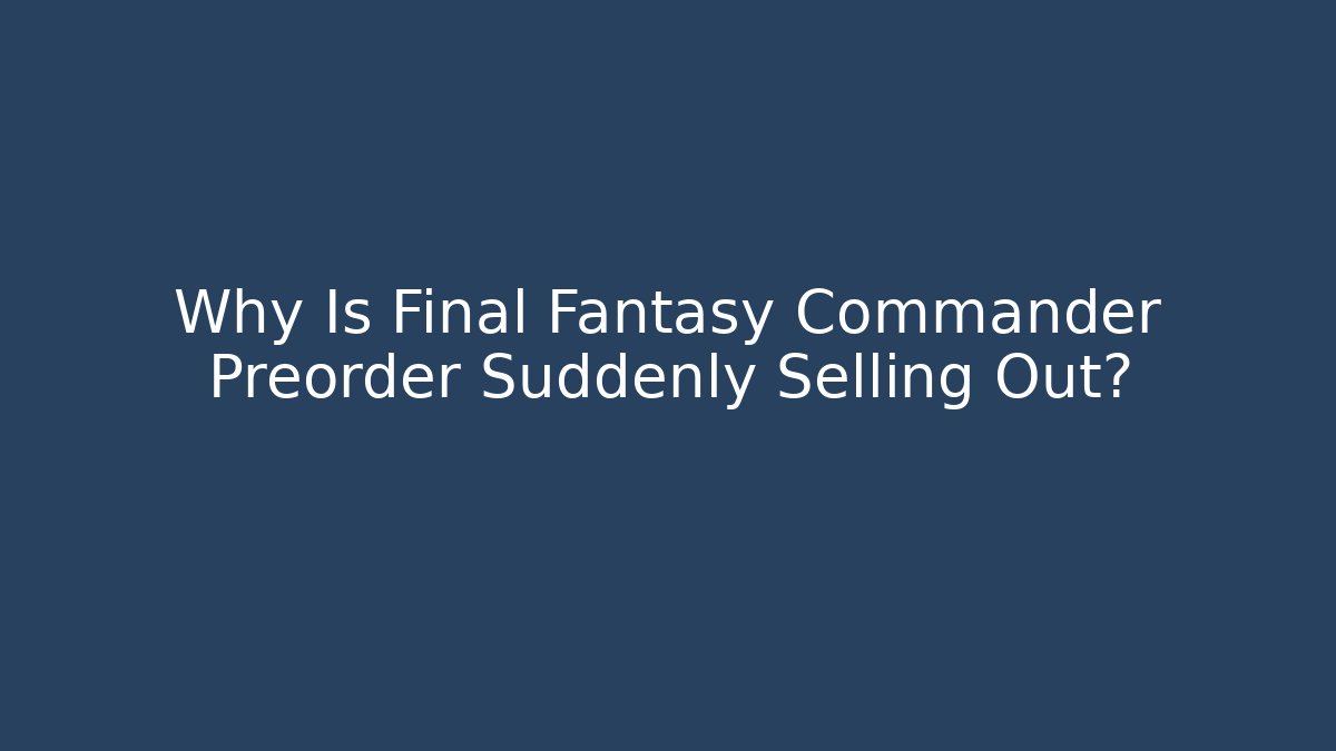 Why Is Final Fantasy Commander Preorder Suddenly Selling Out?