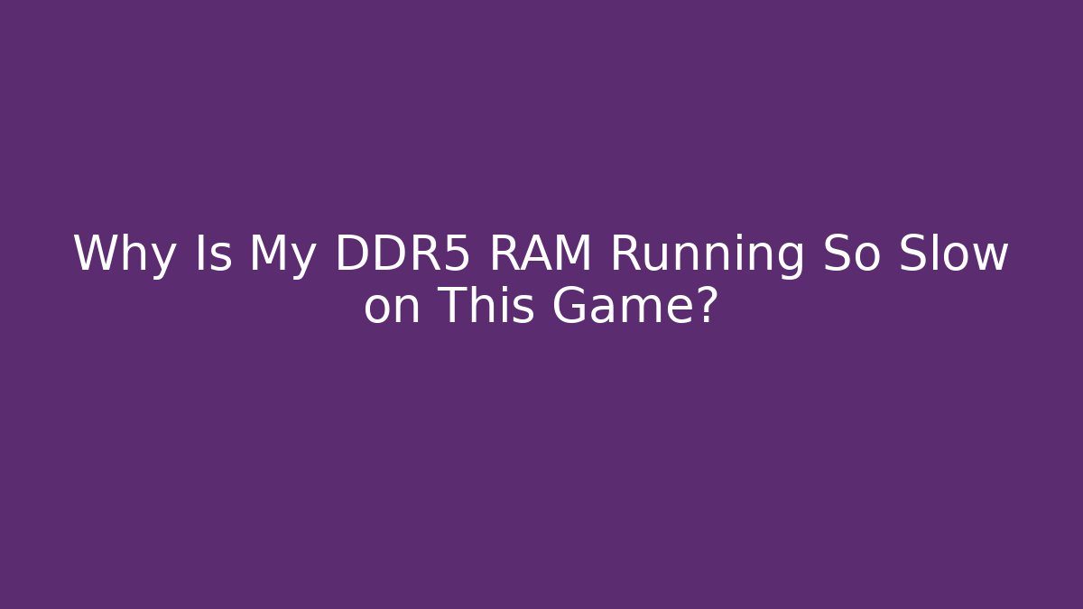 Why Is My DDR5 RAM Running So Slow on This Game?
