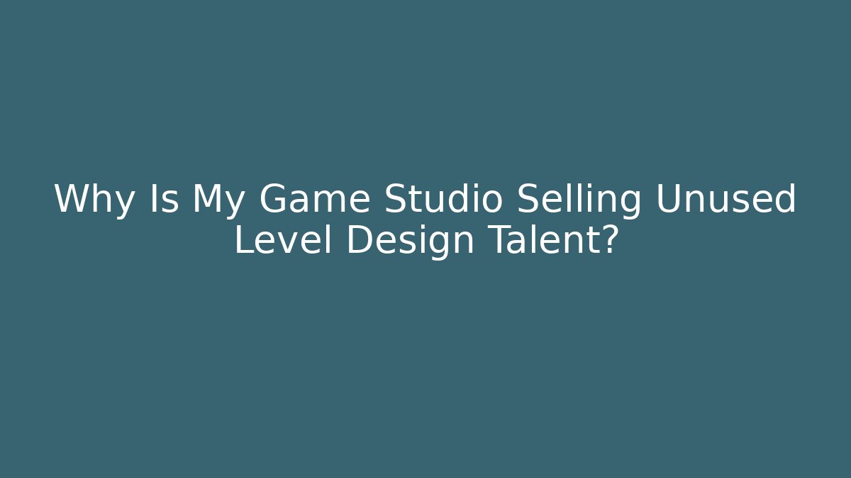 Why Is My Game Studio Selling Unused Level Design Talent?
