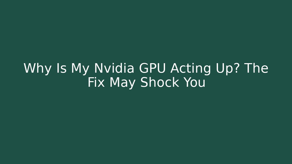 Why Is My Nvidia GPU Acting Up? The Fix May Shock You