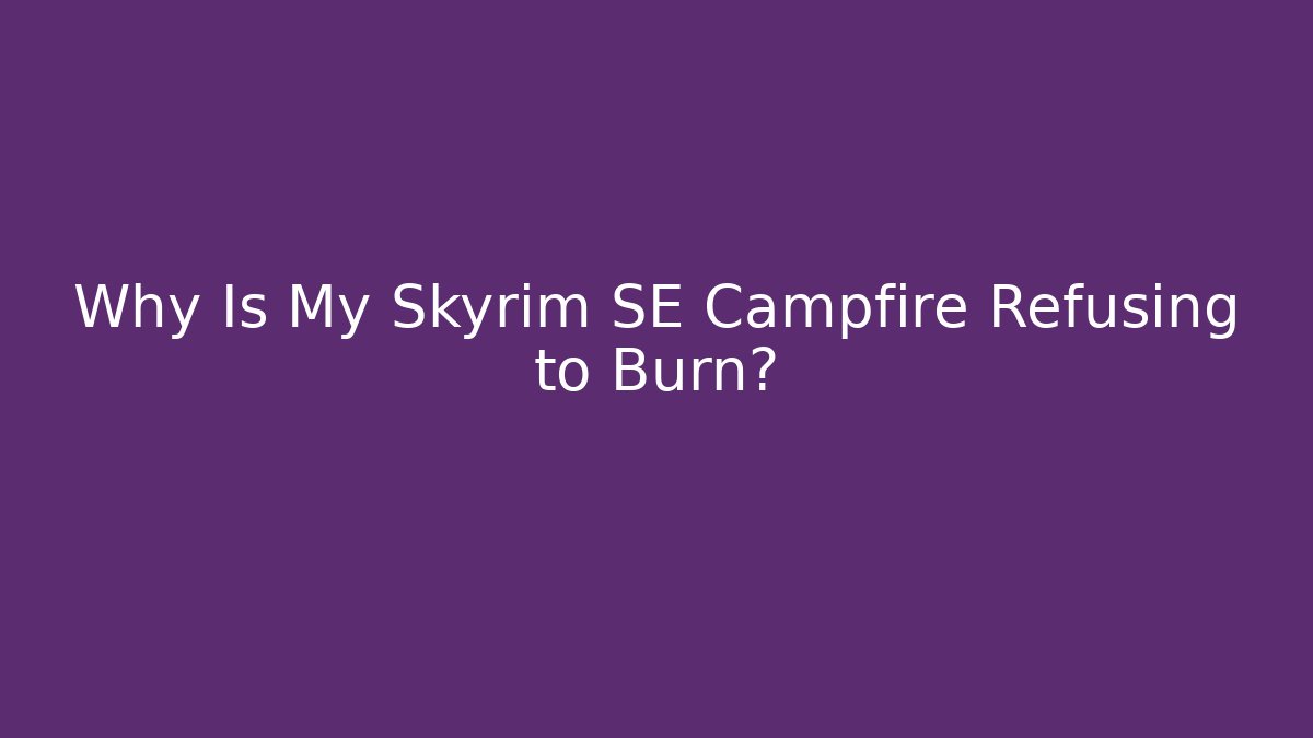 Why Is My Skyrim SE Campfire Refusing to Burn?