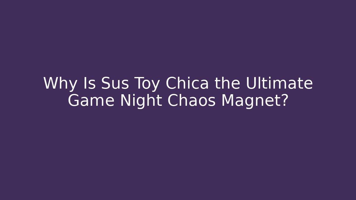 Why Is Sus Toy Chica the Ultimate Game Night Chaos Magnet?