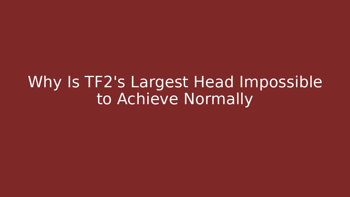 Why Is TF2's Largest Head Impossible to Achieve Normally