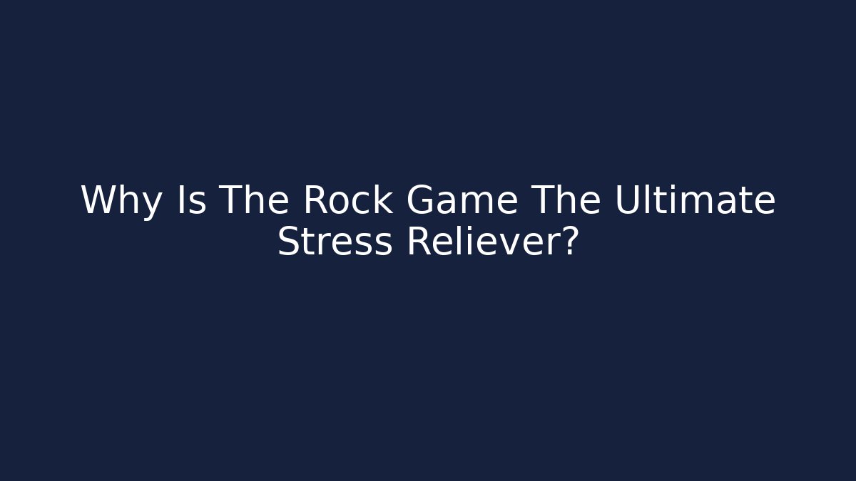 Why Is The Rock Game The Ultimate Stress Reliever?