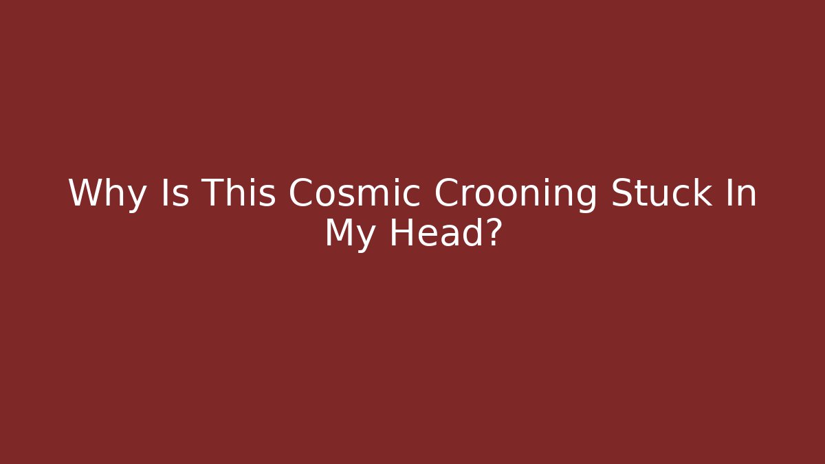 Why Is This Cosmic Crooning Stuck In My Head?