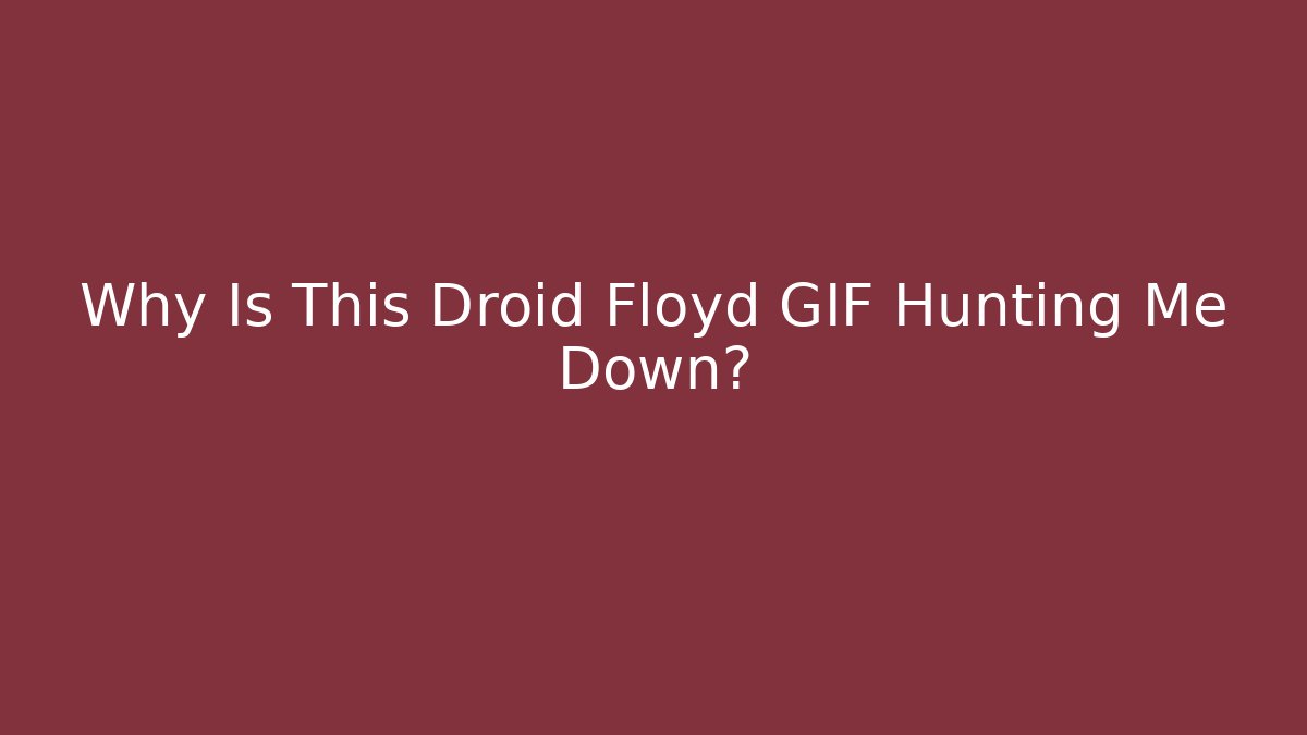 Why Is This Droid Floyd GIF Hunting Me Down?