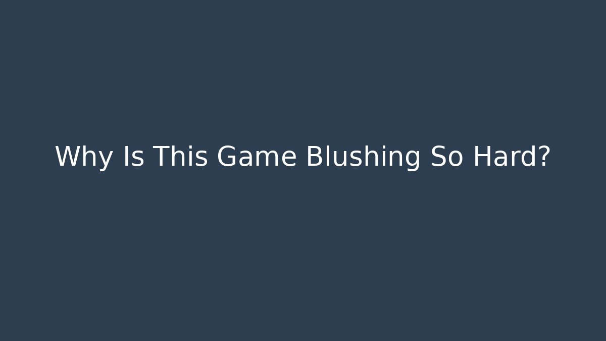 Why Is This Game Blushing So Hard? - NADclinic