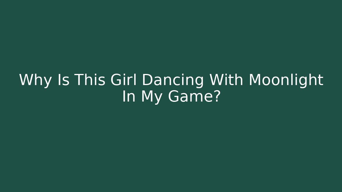 Why Is This Girl Dancing With Moonlight In My Game?