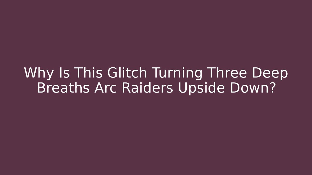 Why Is This Glitch Turning Three Deep Breaths Arc Raiders Upside Down?
