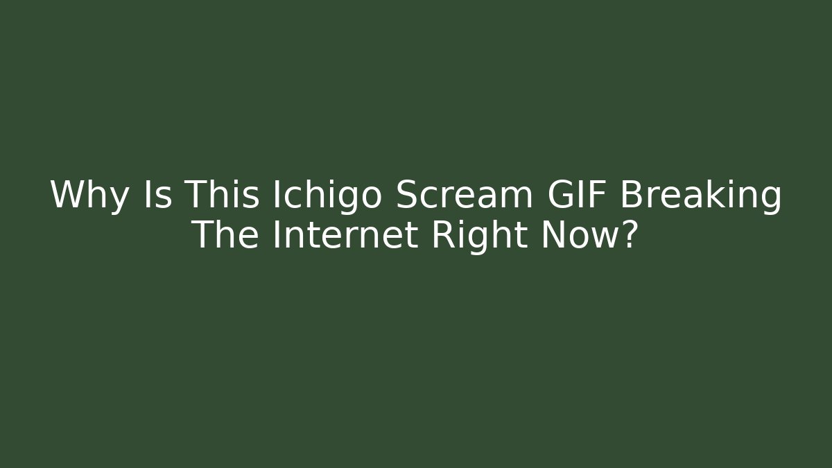 Why Is This Ichigo Scream GIF Breaking The Internet Right Now?