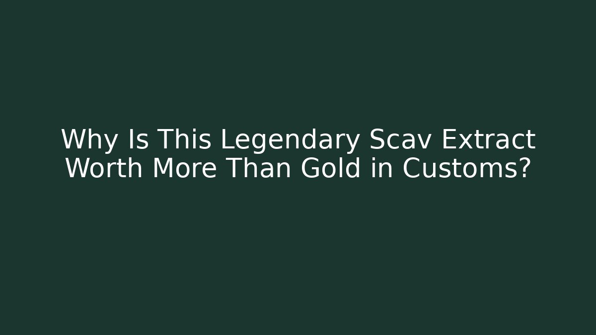 Why Is This Legendary Scav Extract Worth More Than Gold in Customs?