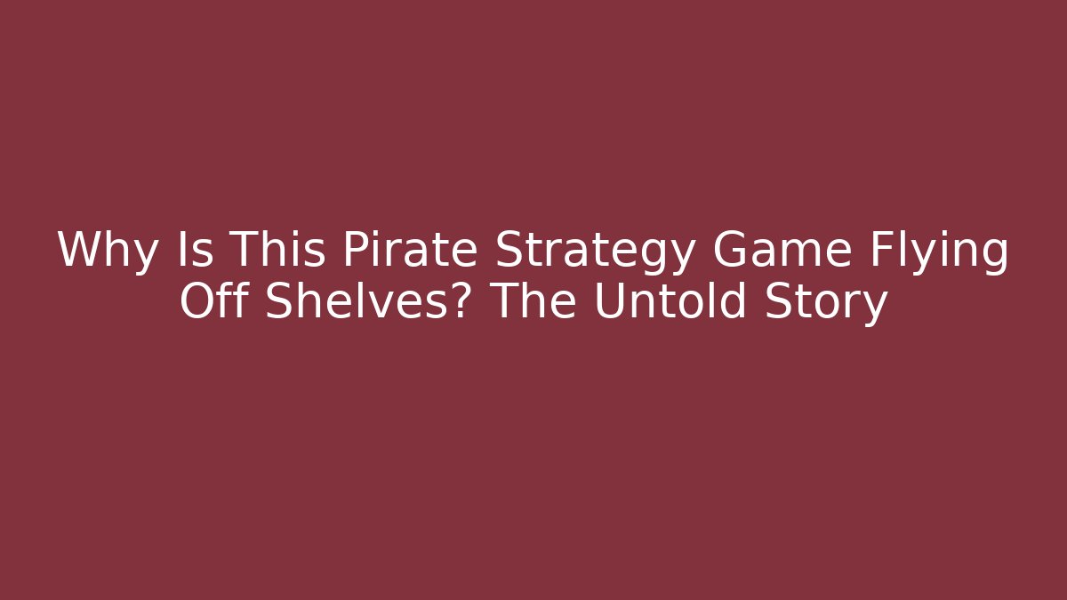 Why Is This Pirate Strategy Game Flying Off Shelves? The Untold Story